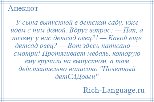 
    У сына выпускной в детском саду, уже идем с ним домой. Вдруг вопрос: — Пап, а почему у нас детсад овец?! — Какой еще детсад овец? — Вот здесь написано — смотри! Протягивает медаль, которую ему вручили на выпускном, а там действительно написано Почетный детСАДовец 