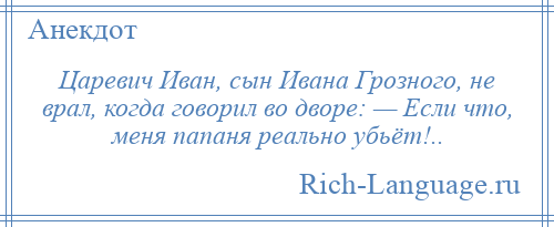 
    Царевич Иван, сын Ивана Грозного, не врал, когда говорил во дворе: — Если что, меня папаня реально убьёт!..