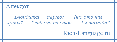 
    Блондинка — парню: — Что это ты купил? — Хлеб для тостов. — Ты тамада?