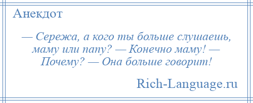 
    — Сережа, а кого ты больше слушаешь, маму или папу? — Конечно маму! — Почему? — Она больше говорит!