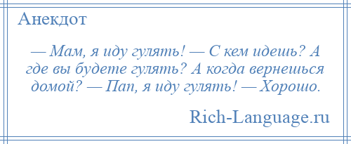 
    — Мам, я иду гулять! — С кем идешь? А где вы будете гулять? А когда вернешься домой? — Пап, я иду гулять! — Хорошо.