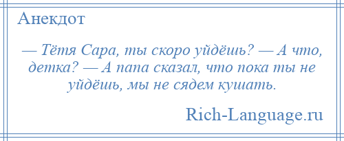 
    — Тётя Сара, ты скоро уйдёшь? — А что, детка? — А папа сказал, что пока ты не уйдёшь, мы не сядем кушать.