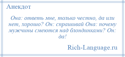 
    Она: ответь мне, только честно, да или нет, хорошо? Он: спрашивай Она: почему мужчины смеются над блондинками? Он: да!