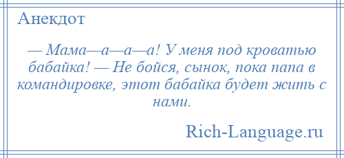 
    — Мама—а—а—а! У меня под кроватью бабайка! — Не бойся, сынок, пока папа в командировке, этот бабайка будет жить с нами.