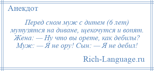 
    Перед сном муж с дитем (6 лет) мутузятся на диване, щекочутся и вопят. Жена: — Ну что вы орете, как дебилы? Муж: — Я не ору! Сын: — Я не дебил!