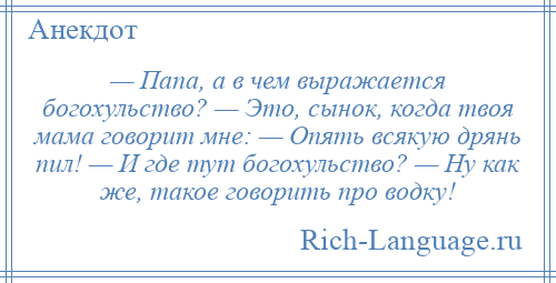 
    — Папа, а в чем выражается богохульство? — Это, сынок, когда твоя мама говорит мне: — Опять всякую дрянь пил! — И где тут богохульство? — Ну как же, такое говорить про водку!