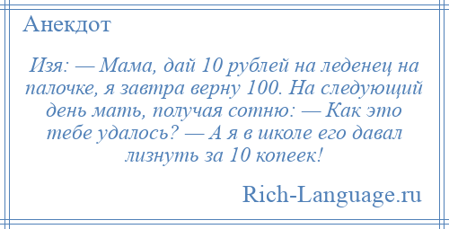 
    Изя: — Мама, дай 10 рублей на леденец на палочке, я завтра верну 100. На следующий день мать, получая сотню: — Как это тебе удалось? — А я в школе его давал лизнуть за 10 копеек!