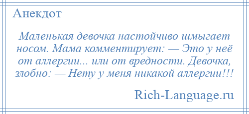 
    Маленькая девочка настойчиво шмыгает носом. Мама комментирует: — Это у неё от аллергии... или от вредности. Девочка, злобно: — Нету у меня никакой аллергии!!!