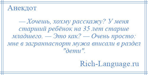 
    — Хочешь, хохму расскажу? У меня старший ребёнок на 35 лет старше младшего. — Это как? — Очень просто: мне в загранпаспорт мужа вписали в раздел дети .