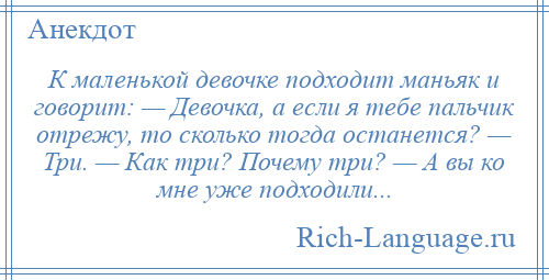 
    К маленькой девочке подходит маньяк и говорит: — Девочка, а если я тебе пальчик отрежу, то сколько тогда останется? — Три. — Как три? Почему три? — А вы ко мне уже подходили...