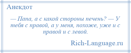 
    — Папа, а с какой стороны печень? — У тебя с правой, а у меня, похоже, уже и с правой и с левой.