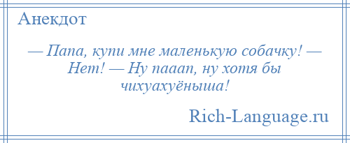 
    — Папа, купи мне маленькую собачку! — Нет! — Ну пааап, ну хотя бы чихуахуёныша!