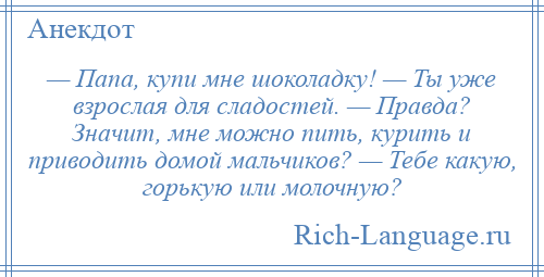 
    — Папа, купи мне шоколадку! — Ты уже взрослая для сладостей. — Правда? Значит, мне можно пить, курить и приводить домой мальчиков? — Тебе какую, горькую или молочную?