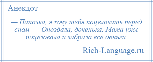 
    — Папочка, я хочу тебя поцеловать перед сном. — Опоздала, доченька. Мама уже поцеловала и забрала все деньги.