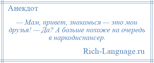 
    — Мам, привет, знакомься — это мои друзья! — Да? А больше похоже на очередь в наркодиспансер.