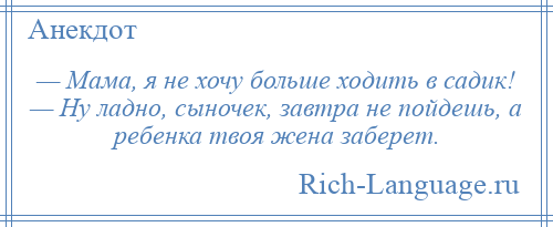 
    — Мама, я не хочу больше ходить в садик! — Ну ладно, сыночек, завтра не пойдешь, а ребенка твоя жена заберет.