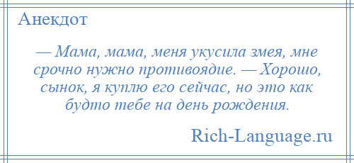 
    — Мама, мама, меня укусила змея, мне срочно нужно противоядие. — Хорошо, сынок, я куплю его сейчас, но это как будто тебе на день рождения.