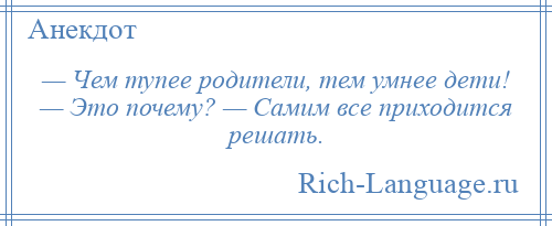 
    — Чем тупее родители, тем умнее дети! — Это почему? — Самим все приходится решать.