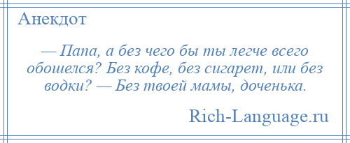 
    — Папа, а без чего бы ты легче всего обошелся? Без кофе, без сигарет, или без водки? — Без твоей мамы, доченька.