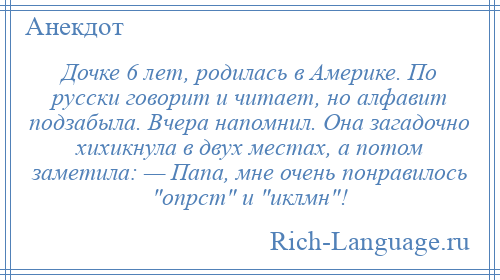 
    Дочке 6 лет, родилась в Америке. По русски говорит и читает, но алфавит подзабыла. Вчера напомнил. Она загадочно хихикнула в двух местах, а потом заметила: — Папа, мне очень понравилось опрст и иклмн !