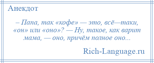 
    – Папа, так «кофе» — это, всё—таки, «он» или «оно»? — Ну, такое, как варит мама, — оно, причём полное оно...