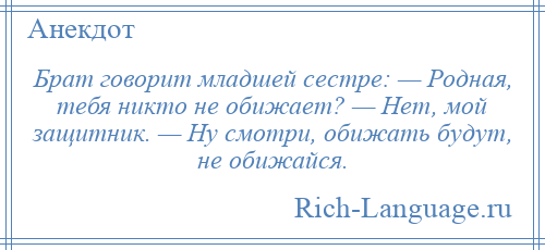 
    Брат говорит младшей сестре: — Родная, тебя никто не обижает? — Нет, мой защитник. — Ну смотри, обижать будут, не обижайся.