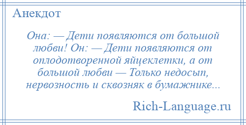 
    Она: — Дети появляются от большой любви! Он: — Дети появляются от оплодотворенной яйцеклетки, а от большой любви — Только недосып, нервозность и сквозняк в бумажнике...