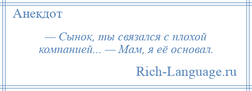 
    — Сынок, ты связался с плохой компанией... — Мам, я её основал.