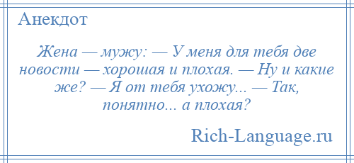 
    Жена — мужу: — У меня для тебя две новости — хорошая и плохая. — Ну и какие же? — Я от тебя ухожу... — Так, понятно... а плохая?