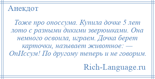 
    Тоже про опоссума. Купила дочке 5 лет лото с разными дикими зверюшками. Она немного освоила, играем. Дочка берет карточки, называет животное: — ОпИссум! По другому теперь и не говорим.
