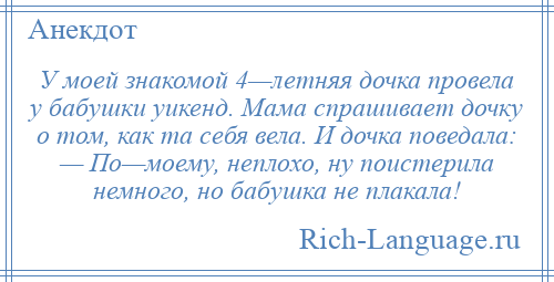 
    У моей знакомой 4—летняя дочка провела у бабушки уикенд. Мама спрашивает дочку о том, как та себя вела. И дочка поведала: — По—моему, неплохо, ну поистерила немного, но бабушка не плакала!
