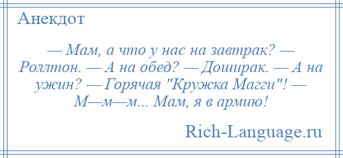 
    — Мам, а что у нас на завтрак? — Роллтон. — А на обед? — Доширак. — А на ужин? — Горячая Кружка Магги ! — М—м—м... Мам, я в армию!