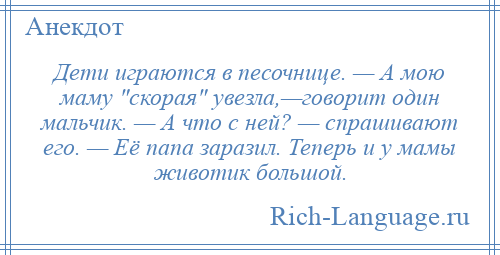 
    Дети играются в песочнице. — А мою маму скорая увезла,—говорит один мальчик. — А что с ней? — спрашивают его. — Её папа заразил. Теперь и у мамы животик большой.