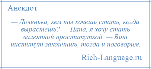 
    — Доченька, кем ты хочешь стать, когда вырастешь? — Папа, я хочу стать валютной проституткой. — Вот институт закончишь, тогда и поговорим.