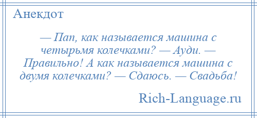 
    — Пап, как называется машина с четырьмя колечками? — Ауди. — Правильно! А как называется машина с двумя колечками? — Сдаюсь. — Свадьба!