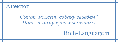 
    — Сынок, может, собаку заведем? — Папа, а маму куда мы денем?!