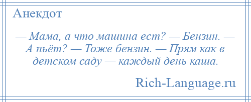 
    — Мама, а что машина ест? — Бензин. — А пьёт? — Тоже бензин. — Прям как в детском саду — каждый день каша.