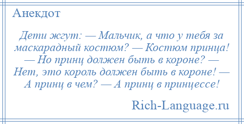 
    Дети жгут: — Мальчик, а что у тебя за маскарадный костюм? — Костюм принца! — Но принц должен быть в короне? — Нет, это король должен быть в короне! — А принц в чем? — А принц в принцессе!