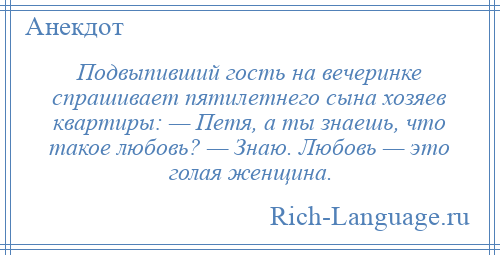 
    Подвыпивший гость на вечеринке спрашивает пятилетнего сына хозяев квартиры: — Петя, а ты знаешь, что такое любовь? — Знаю. Любовь — это голая женщина.