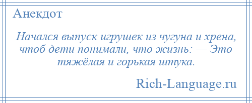 
    Начался выпуск игрушек из чугуна и хрена, чтоб дети понимали, что жизнь: — Это тяжёлая и горькая штука.