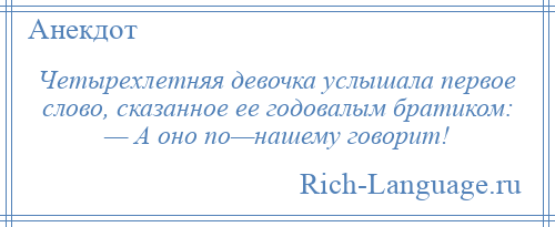 
    Четырехлетняя девочка услышала первое слово, сказанное ее годовалым братиком: — А оно по—нашему говорит!
