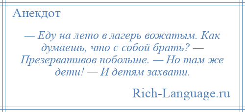 
    — Еду на лето в лагерь вожатым. Как думаешь, что с собой брать? — Презервативов побольше. — Но там же дети! — И детям захвати.