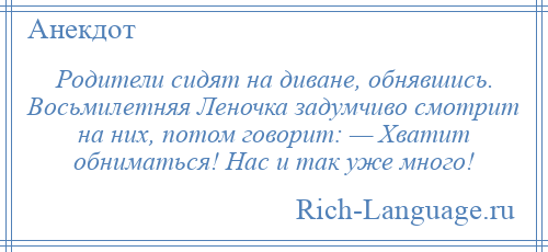 
    Родители сидят на диване, обнявшись. Восьмилетняя Леночка задумчиво смотрит на них, потом говорит: — Хватит обниматься! Нас и так уже много!