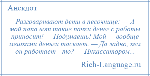 
    Разговаривают дети в песочнице: — А мой папа вот такие пачки денег с работы приносит! — Подумаешь! Мой — вообще мешками деньги таскает. — Да ладно, кем он работает—то? — Инкассатором...