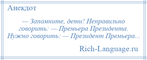 
    — Запомните, дети! Неправильно говорить: — Премьера Президента. Нужно говорить: — Президент Премьера...