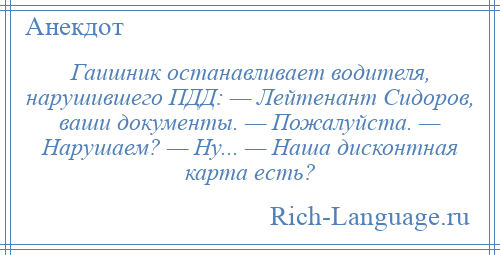 
    Гаишник останавливает водителя, нарушившего ПДД: — Лейтенант Сидоров, ваши документы. — Пожалуйста. — Нарушаем? — Ну... — Наша дисконтная карта есть?