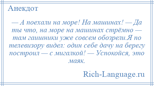 
    — А поехали на море! На машинах! — Да ты что, на море на машинах стрёмно — там гаишники уже совсем обозрели.Я по телевизору видел: один себе дачу на берегу построил — с мигалкой! — Успокойся, это маяк.