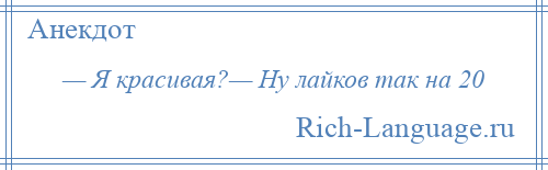 
    — Я красивая?— Ну лайков так на 20