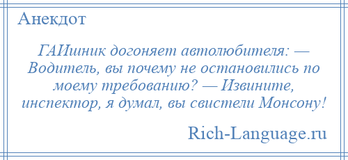
    ГАИшник догоняет автолюбителя: — Водитель, вы почему не остановились по моему требованию? — Извините, инспектор, я думал, вы свистели Монсону!