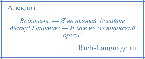 
    Водитель: — Я не пьяный, давайте дыхну! Гаишник: — Я вам не медицинский орган!